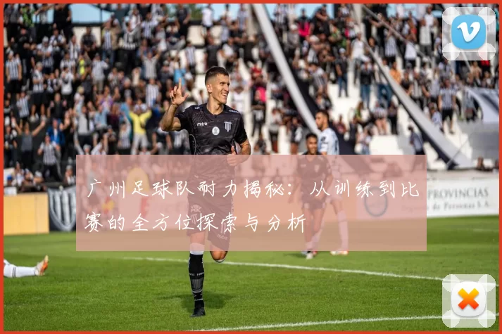 广州足球队耐力揭秘：从训练到比赛的全方位探索与分析