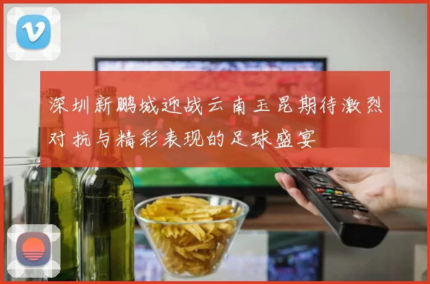 深圳新鹏城迎战云南玉昆期待激烈对抗与精彩表现的足球盛宴