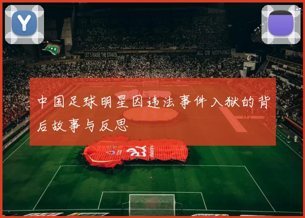 中国足球明星因违法事件入狱的背后故事与反思