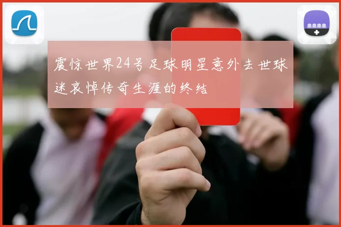 震惊世界24号足球明星意外去世球迷哀悼传奇生涯的终结