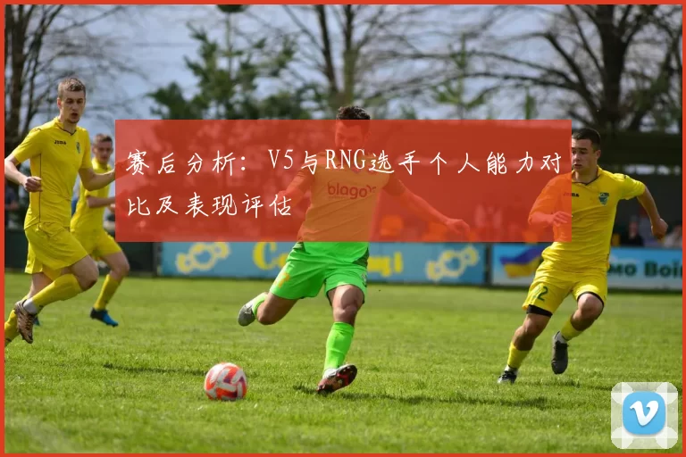 赛后分析：V5与RNG选手个人能力对比及表现评估