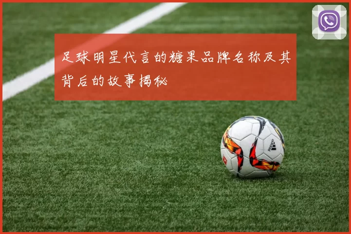 足球明星代言的糖果品牌名称及其背后的故事揭秘