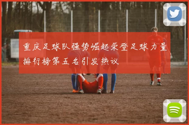 重庆足球队强势崛起荣登足球力量排行榜第五名引发热议