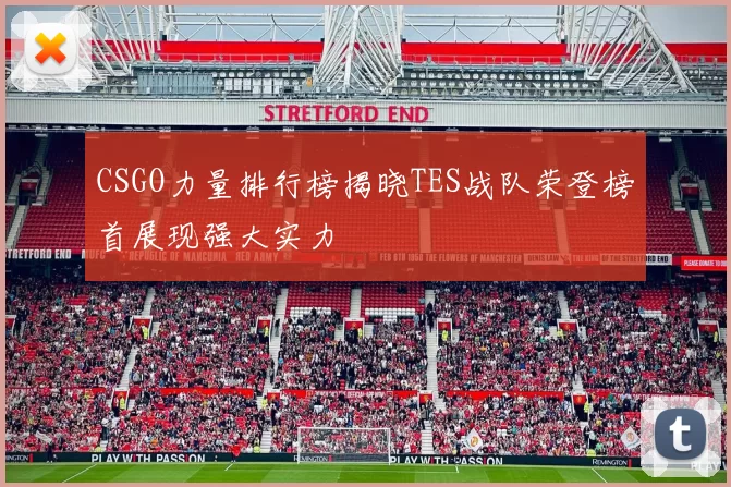 CSGO力量排行榜揭晓TES战队荣登榜首展现强大实力