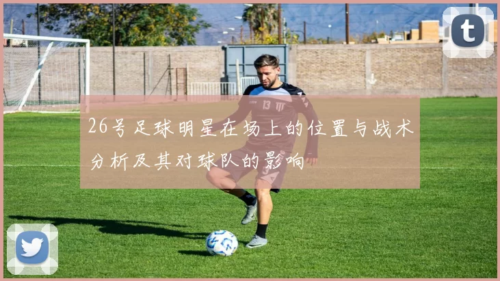 26号足球明星在场上的位置与战术分析及其对球队的影响