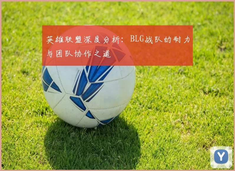 英雄联盟深度分析：BLG战队的耐力与团队协作之道