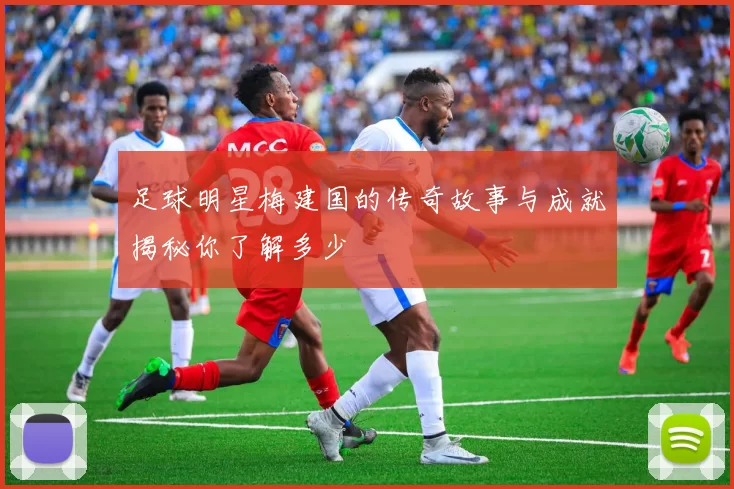 足球明星梅建国的传奇故事与成就揭秘你了解多少