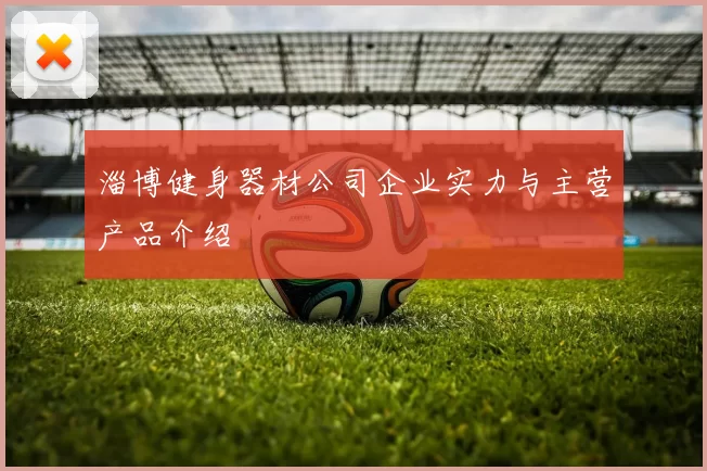 淄博健身器材公司企业实力与主营产品介绍