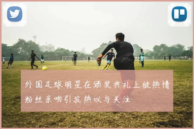 外国足球明星在颁奖典礼上被热情粉丝亲吻引发热议与关注