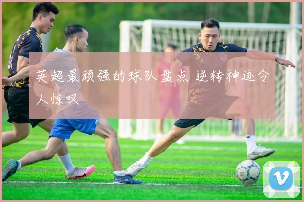 英超最顽强的球队盘点 逆转神迹令人惊叹