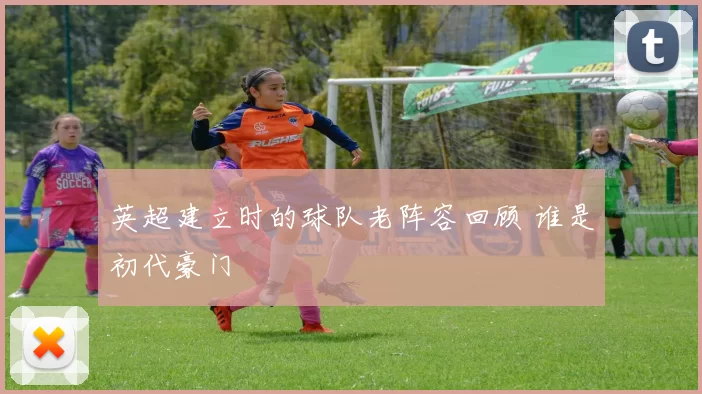 英超建立时的球队老阵容回顾 谁是初代豪门