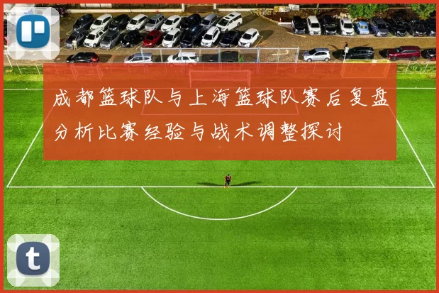 成都篮球队与上海篮球队赛后复盘分析比赛经验与战术调整探讨
