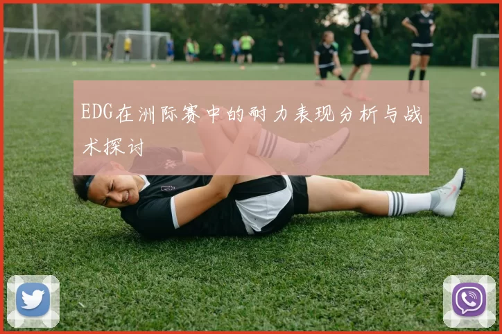 EDG在洲际赛中的耐力表现分析与战术探讨
