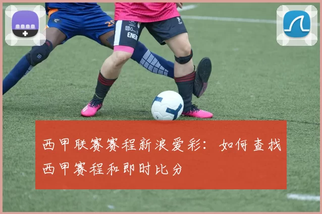 西甲联赛赛程新浪爱彩：如何查找西甲赛程和即时比分