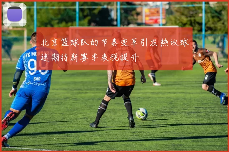 北京篮球队的节奏变革引发热议球迷期待新赛季表现提升