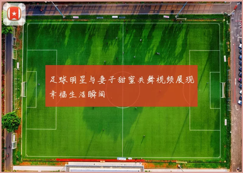 足球明星与妻子甜蜜共舞视频展现幸福生活瞬间