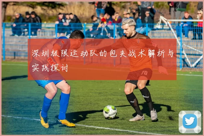 深圳极限运动队的包夹战术解析与实践探讨