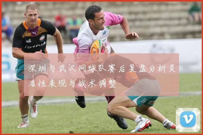 深圳与武汉网球队赛后复盘分析灵活性表现与战术调整