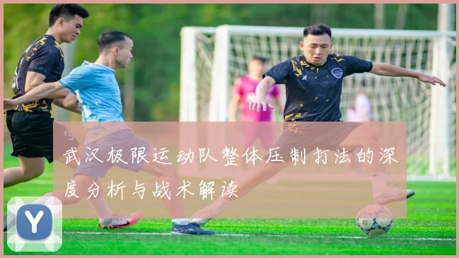 武汉极限运动队整体压制打法的深度分析与战术解读