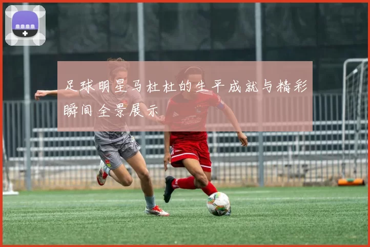 足球明星马杜杜的生平成就与精彩瞬间全景展示