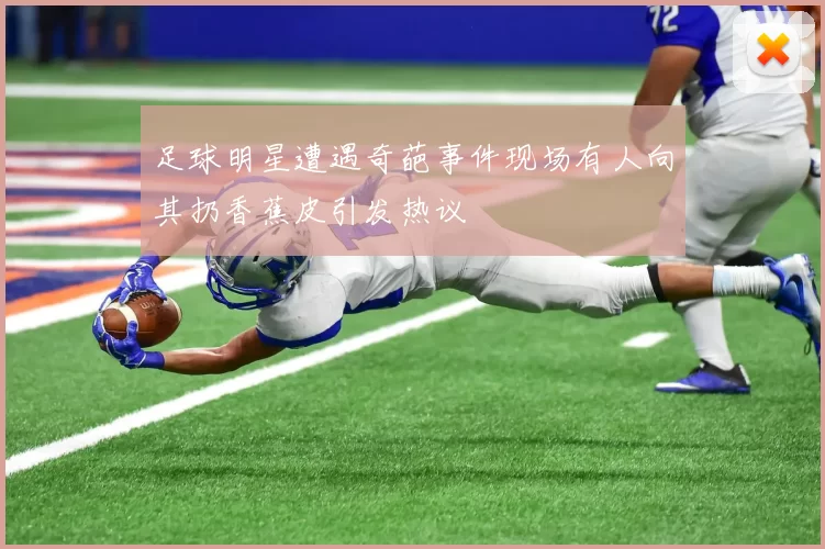 足球明星遭遇奇葩事件现场有人向其扔香蕉皮引发热议