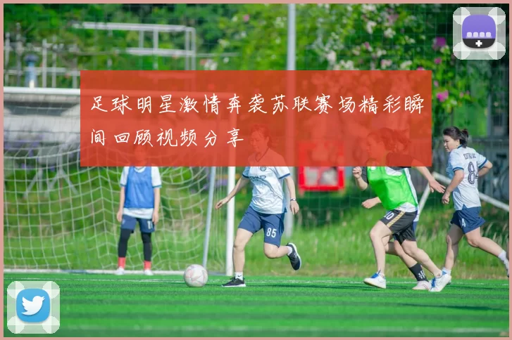 足球明星激情奔袭苏联赛场精彩瞬间回顾视频分享
