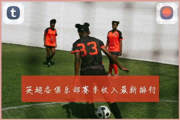 英超各俱乐部赛季收入最新排行