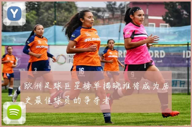 欧洲足球巨星榜单揭晓谁将成为历史最佳球员的争夺者
