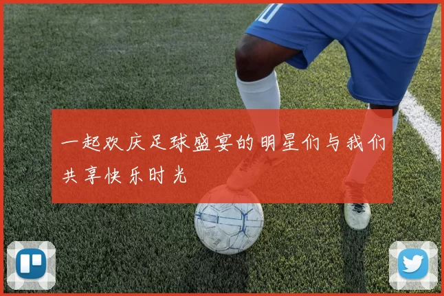 一起欢庆足球盛宴的明星们与我们共享快乐时光