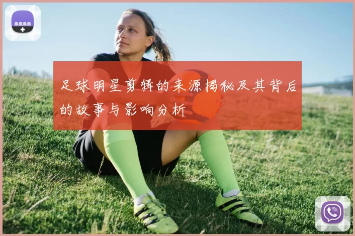 足球明星剪辑的来源揭秘及其背后的故事与影响分析