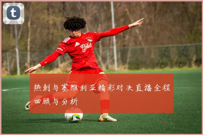 热刺与塞维利亚精彩对决直播全程回顾与分析