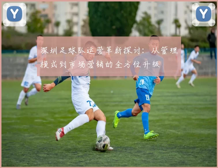 深圳足球队运营革新探讨：从管理模式到市场营销的全方位升级