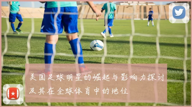 美国足球明星的崛起与影响力探讨及其在全球体育中的地位