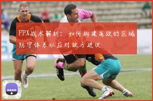 FPX战术解析：如何构建高效的区域防守体系以应对敌方进攻