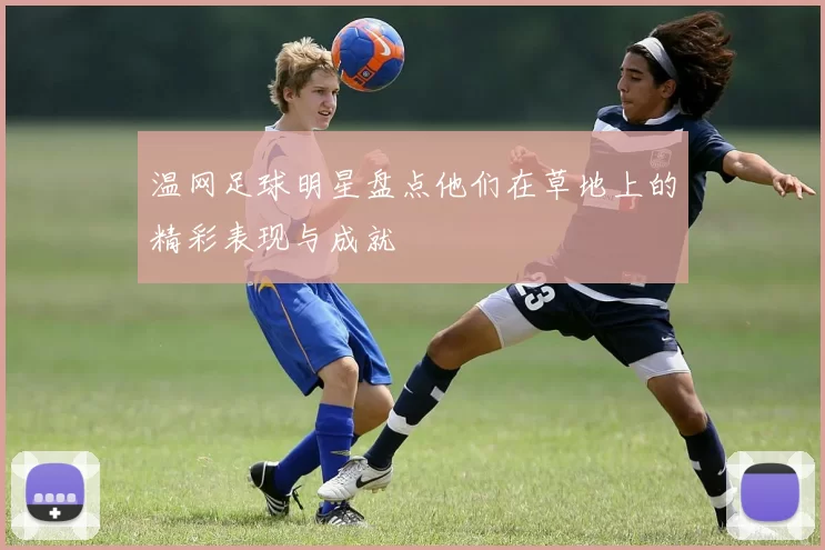 温网足球明星盘点他们在草地上的精彩表现与成就