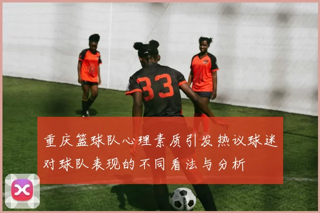 重庆篮球队心理素质引发热议球迷对球队表现的不同看法与分析