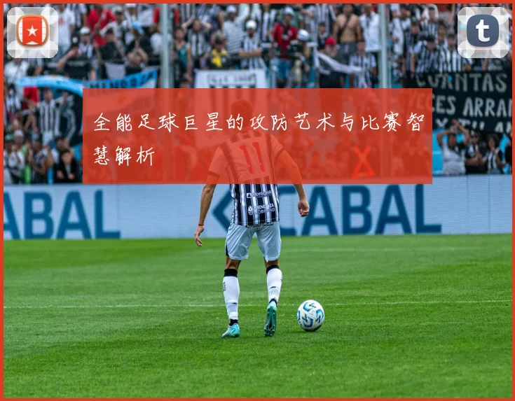 全能足球巨星的攻防艺术与比赛智慧解析