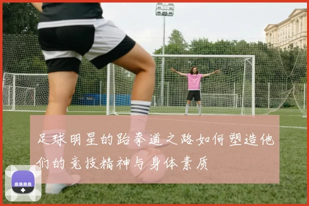 足球明星的跆拳道之路如何塑造他们的竞技精神与身体素质