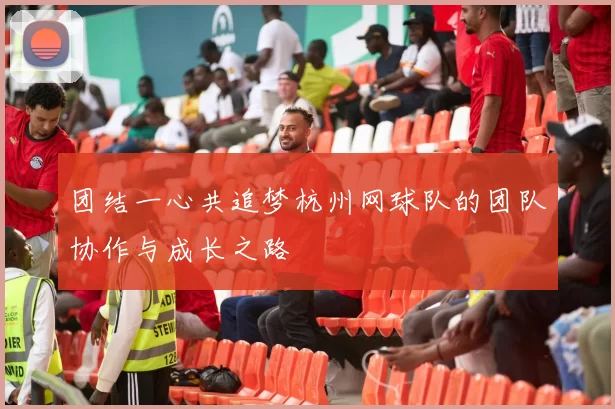 团结一心共追梦杭州网球队的团队协作与成长之路