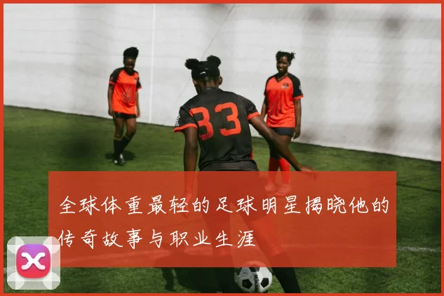 全球体重最轻的足球明星揭晓他的传奇故事与职业生涯