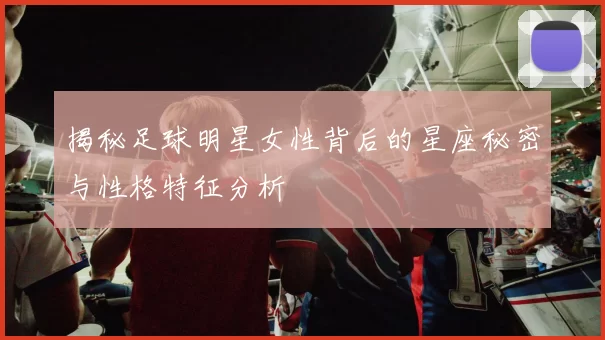 揭秘足球明星女性背后的星座秘密与性格特征分析