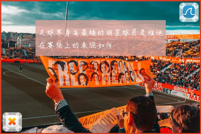 足球界身高最矮的明星球员是谁他在赛场上的表现如何