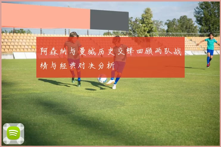 阿森纳与曼城历史交锋回顾两队战绩与经典对决分析