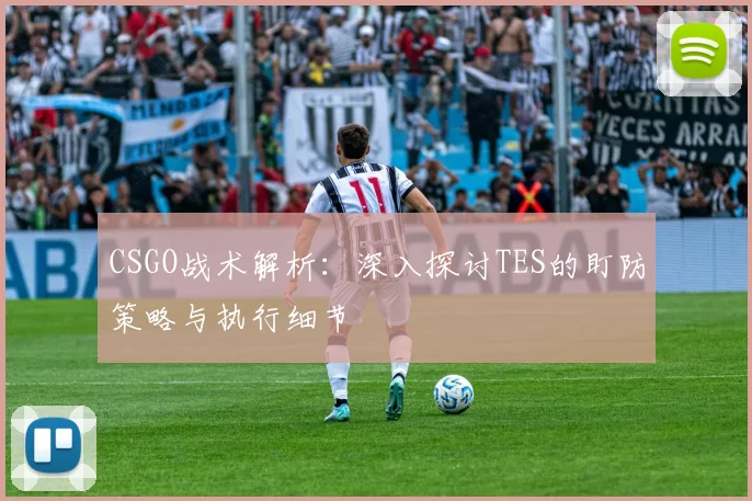 CSGO战术解析：深入探讨TES的盯防策略与执行细节