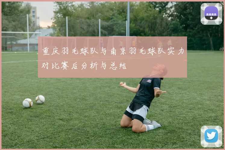 重庆羽毛球队与南京羽毛球队实力对比赛后分析与总结