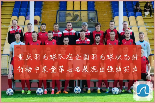 重庆羽毛球队在全国羽毛球状态排行榜中荣登第七名展现出强劲实力与潜力