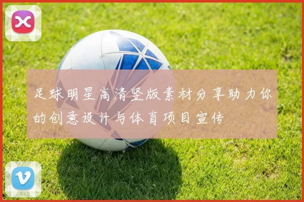 足球明星高清竖版素材分享助力你的创意设计与体育项目宣传