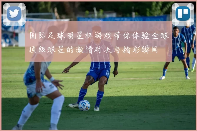 国际足球明星杯游戏带你体验全球顶级球星的激情对决与精彩瞬间