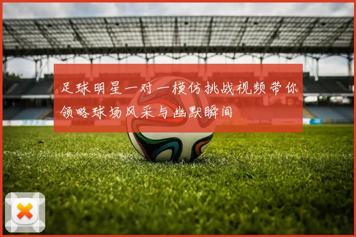 足球明星一对一模仿挑战视频带你领略球场风采与幽默瞬间