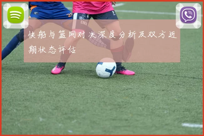 快船与篮网对决深度分析及双方近期状态评估